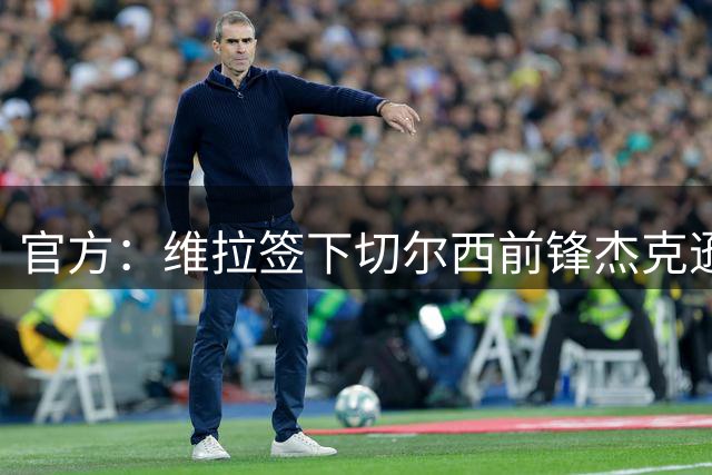 官方：维拉签下切尔西前锋杰克逊，转会费总价6500万镑